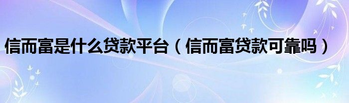 信而富是什么贷款平台（信而富贷款可靠吗）