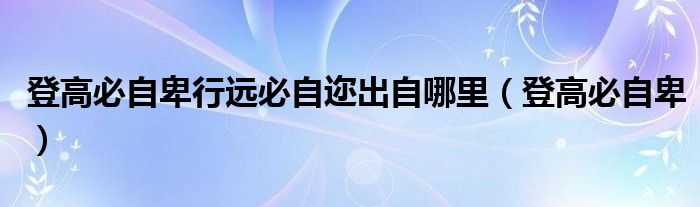 登高必自卑行远必自迩出自哪里（登高必自卑）