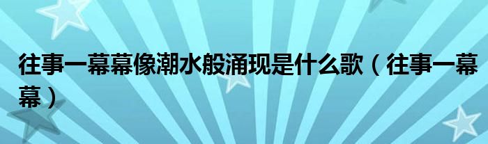 往事一幕幕像潮水般涌现是什么歌（往事一幕幕）