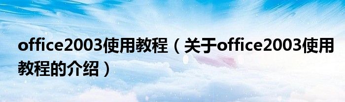 office2003使用教程（关于office2003使用教程的介绍）