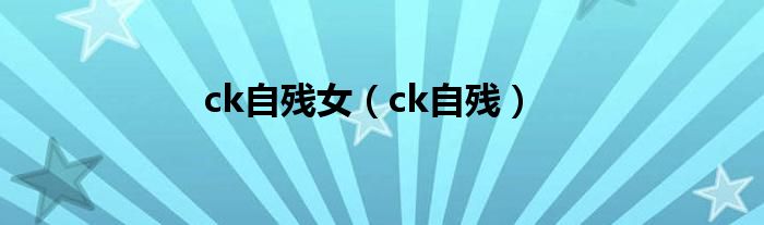 ck自残女（ck自残）