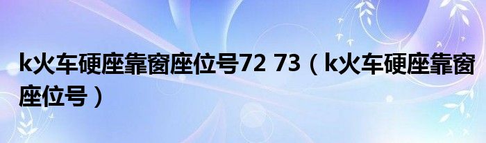 k火车硬座靠窗座位号72 73（k火车硬座靠窗座位号）