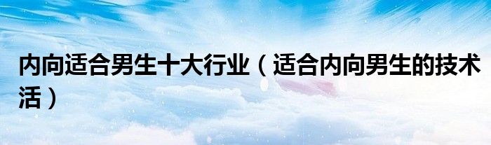 内向适合男生十大行业（适合内向男生的技术活）