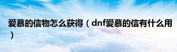 爱慕的信物怎么获得（dnf爱慕的信有什么用）