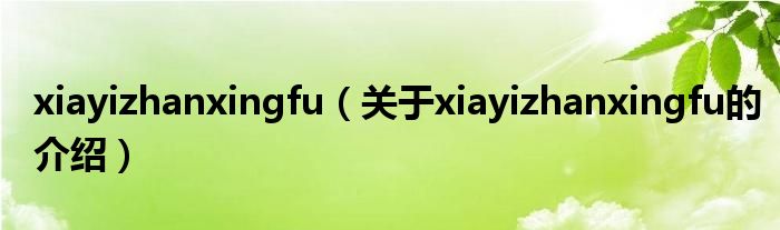 xiayizhanxingfu（关于xiayizhanxingfu的介绍）