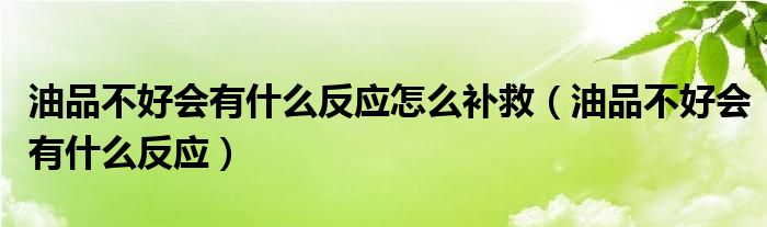 油品不好会有什么反应怎么补救（油品不好会有什么反应）