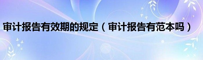 审计报告有效期的规定（审计报告有范本吗）