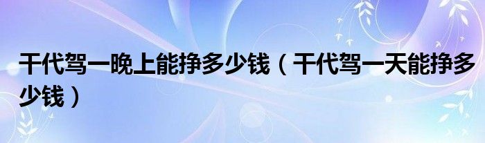 干代驾一晚上能挣多少钱（干代驾一天能挣多少钱）