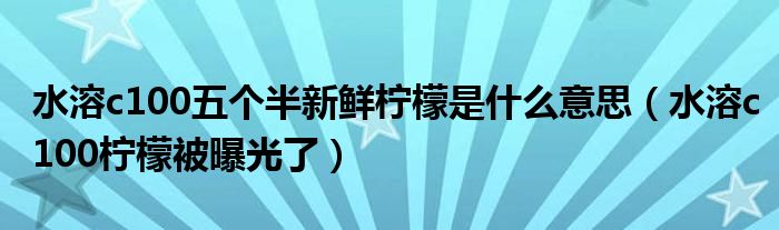 水溶c100五个半新鲜柠檬是什么意思（水溶c100柠檬被曝光了）