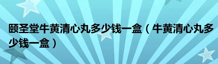 颐圣堂牛黄清心丸多少钱一盒（牛黄清心丸多少钱一盒）