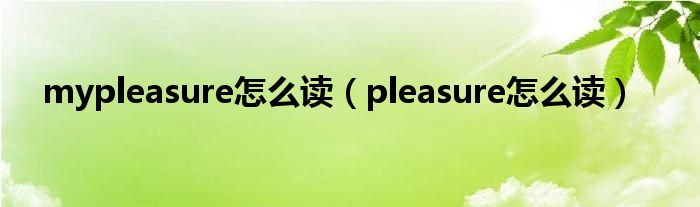 mypleasure怎么读（pleasure怎么读）