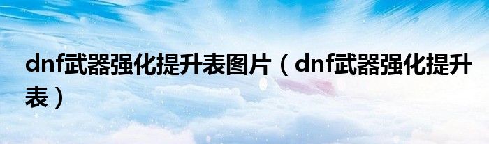 dnf武器强化提升表图片（dnf武器强化提升表）