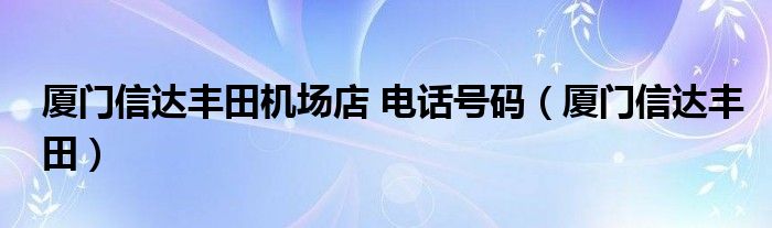 厦门信达丰田机场店 电话号码（厦门信达丰田）