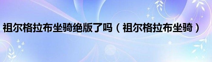 祖尔格拉布坐骑绝版了吗（祖尔格拉布坐骑）