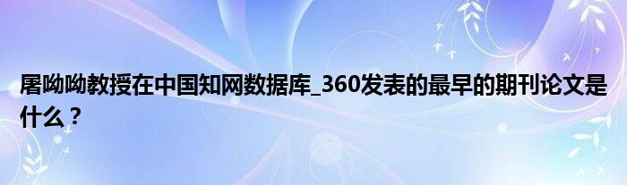 屠呦呦教授在中国知网数据库_360发表的最早的期刊论文是什么？