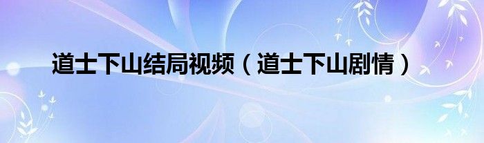 道士下山结局视频（道士下山剧情）