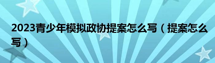 2023青少年模拟政协提案怎么写（提案怎么写）