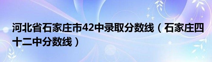 河北省石家庄市42中录取分数线（石家庄四十二中分数线）