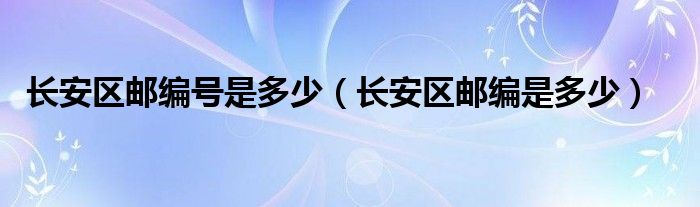 长安区邮编号是多少（长安区邮编是多少）