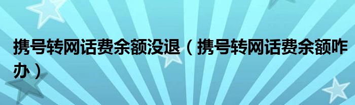 携号转网话费余额没退（携号转网话费余额咋办）