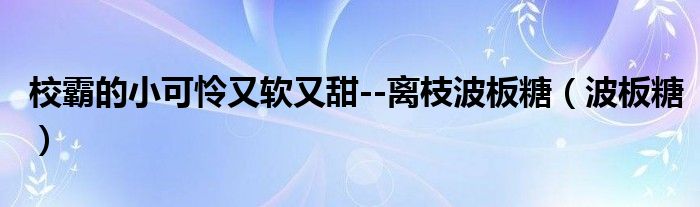 校霸的小可怜又软又甜--离枝波板糖（波板糖）