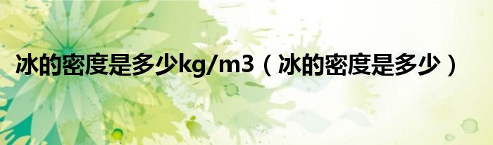 冰的密度是多少kg/m3（冰的密度是多少）