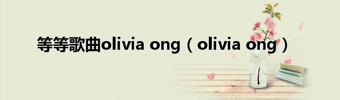 等等歌曲olivia ong（olivia ong）