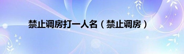 禁止调房打一人名（禁止调房）