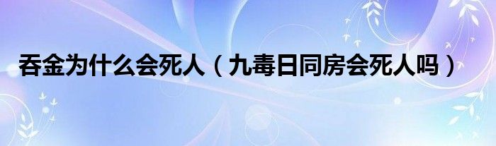 吞金为什么会死人（九毒日同房会死人吗）