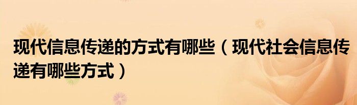 现代信息传递的方式有哪些（现代社会信息传递有哪些方式）