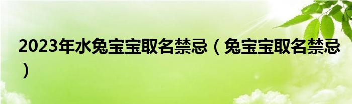 2023年水兔宝宝取名禁忌（兔宝宝取名禁忌）