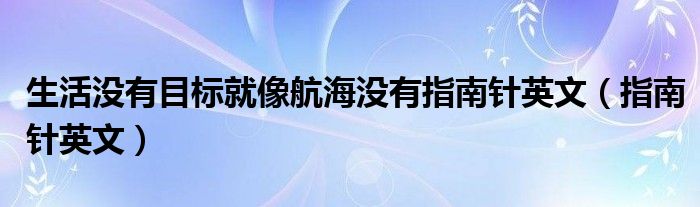 生活没有目标就像航海没有指南针英文（指南针英文）