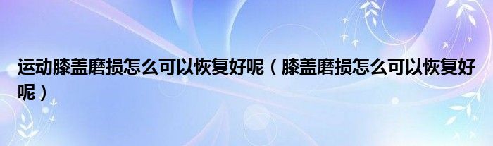 运动膝盖磨损怎么可以恢复好呢（膝盖磨损怎么可以恢复好呢）