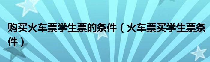 购买火车票学生票的条件（火车票买学生票条件）