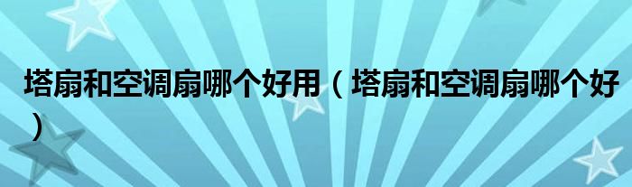 塔扇和空调扇哪个好用（塔扇和空调扇哪个好）