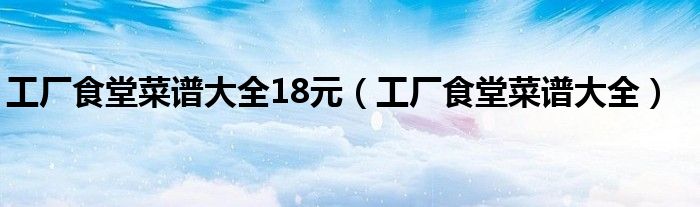 工厂食堂菜谱大全18元（工厂食堂菜谱大全）