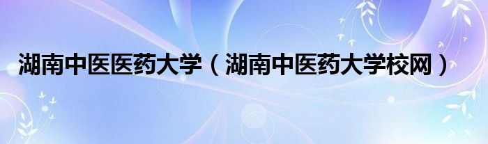 湖南中医医药大学（湖南中医药大学校网）