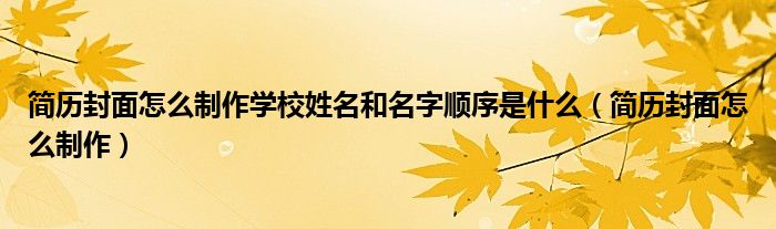 简历封面怎么制作学校姓名和名字顺序是什么（简历封面怎么制作）