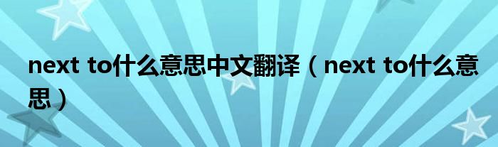 next to什么意思中文翻译（next to什么意思）