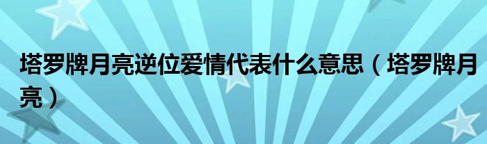 塔罗牌月亮逆位爱情代表什么意思（塔罗牌月亮）