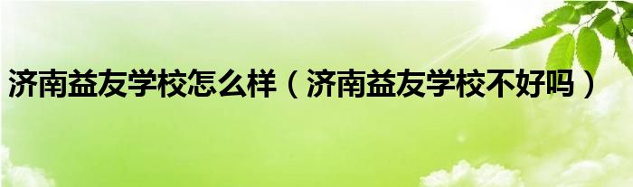 济南益友学校怎么样（济南益友学校不好吗）