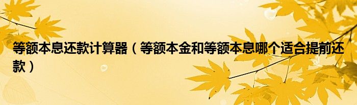 等额本息还款计算器（等额本金和等额本息哪个适合提前还款）