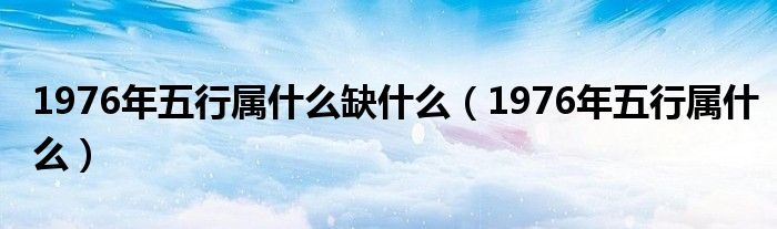 1976年五行属什么缺什么（1976年五行属什么）