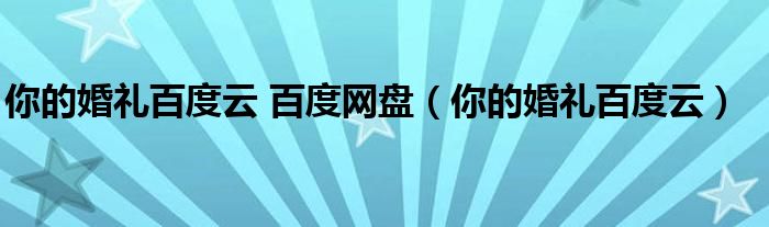 你的婚礼百度云 百度网盘（你的婚礼百度云）