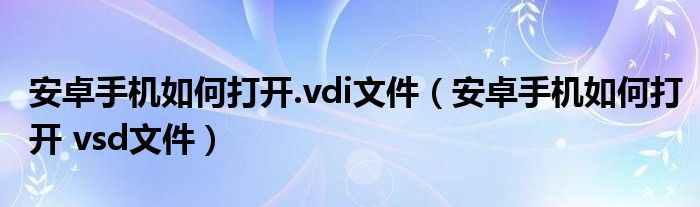 安卓手机如何打开.vdi文件（安卓手机如何打开 vsd文件）