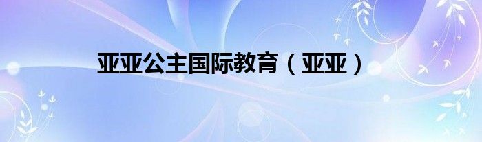 亚亚公主国际教育（亚亚）