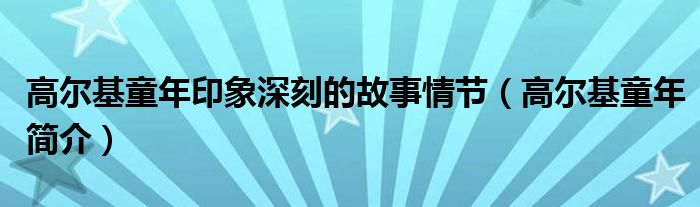 高尔基童年印象深刻的故事情节（高尔基童年简介）