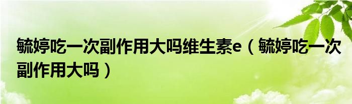 毓婷吃一次副作用大吗维生素e（毓婷吃一次副作用大吗）