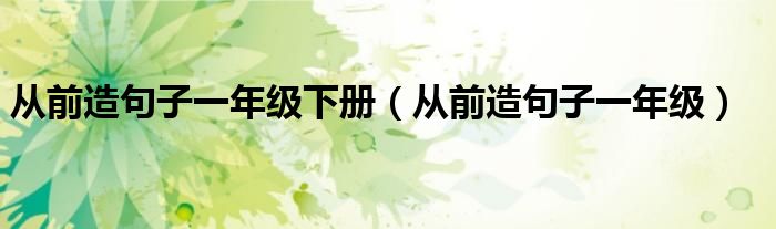 从前造句子一年级下册（从前造句子一年级）