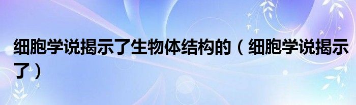 细胞学说揭示了生物体结构的（细胞学说揭示了）